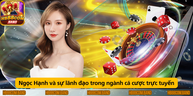 Ngọc Hạnh và vai trò lãnh đạo trong lĩnh vực cá cược trực tuyến.